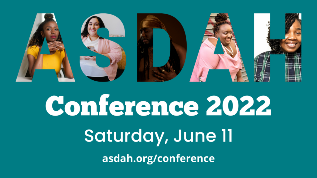 Block letters spelling ASDAH filled with photos of Black and brown and fat people (all presenters at the conference). Text reads: ASDAH Conference 2022, Saturday, June 11 asdah.org/conference