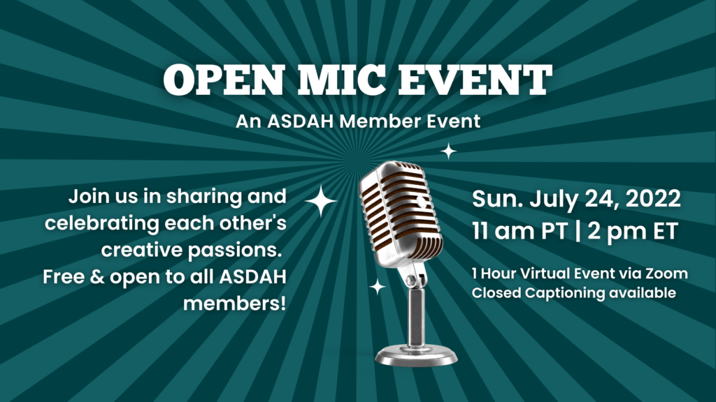 Event banner: background is teal rays expanding from the center outwards with a retro silver microphone in the center. Text reads: Open Mic Event: An ASDAH Member Event. Join us in sharing and celebrating each other's creative passions. Free & open to all ASDAH members! Sun. July 24, 2022. 11am PT, 2pm ET. 1 hour Virtual Event via Zoom, closed captioning available
