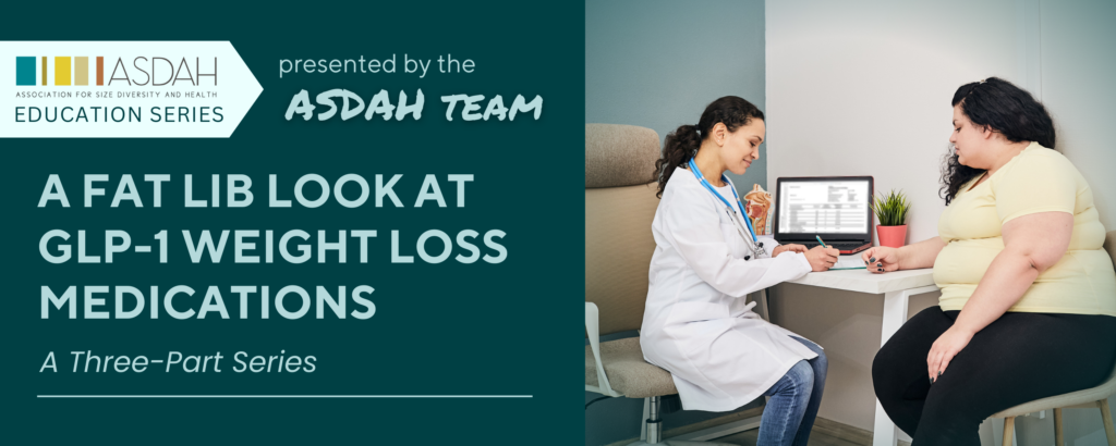 Event flier with image of a healthcare professional speaking with a fat person in a clinic setting. Text on the left side on a dark teal background reads, "ASDAH Education Series presented by the ASDAH team. A Fat Lib Look at GLP-1 Weight Loss Medications: A Three-Part Series"