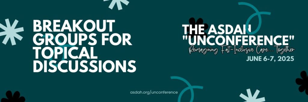 Dark teal banner for ASDAH’s “Unconference” on June 6–7, 2025. Text: Breakout Groups for Topical Discussions.”Playful light blue and black starburst accents frame the announcement. Reimagining fat-inclusive care together. asdah.org/unconference.
