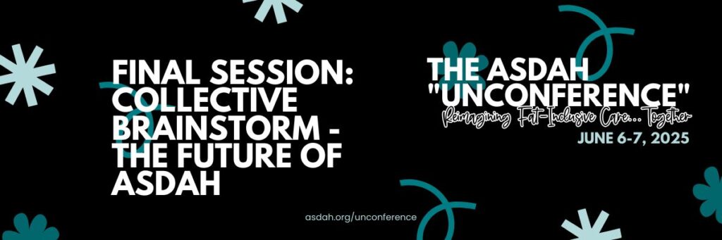 Black banner for ASDAH’s “Unconference” on June 6–7, 2025. Text: Final Session: Collective Brainstorm – The Future of ASDAH. Reimagining fat-inclusive care together. asdah.org/unconference.