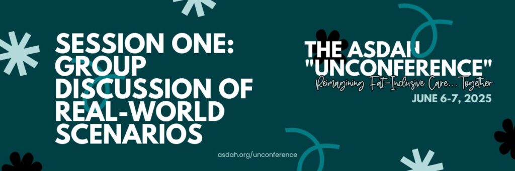 Dark Teal banner for ASDAH's “Unconference” on June 6–7, 2025. Text: Session One: Group Discussion of Real-World Scenarios. Reimagining fat-inclusive care together. asdah.org/unconference.