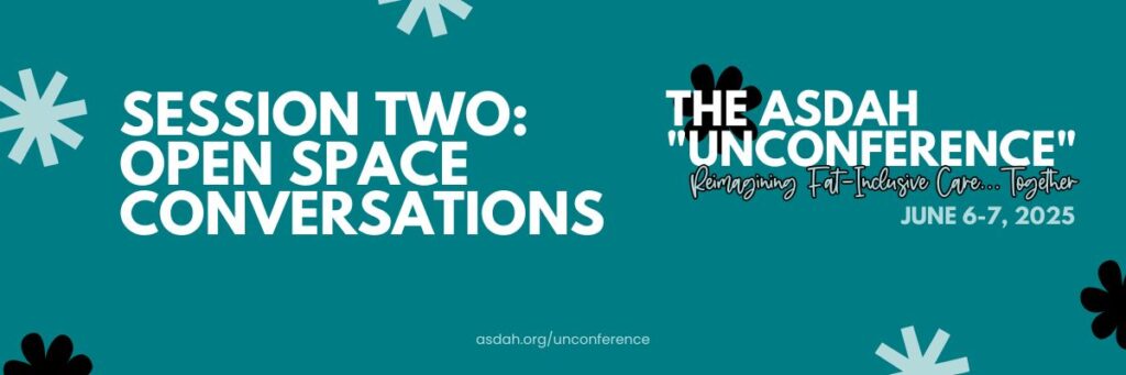 Light teal banner for ASDAH’s “Unconference” on June 6–7, 2025. Text: Session Two: Open Space Conversations. Reimagining fat-inclusive care together. asdah.org/unconference.