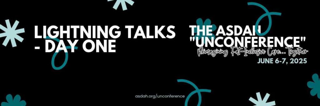 Black and teal banner for ASDAH's “Unconference” on June 6–7, 2025. Text: Lightening Talks – Day One. Reimagining fat-inclusive care. asdah.org/unconference.