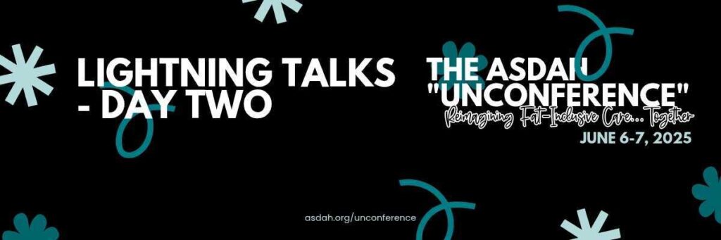 Black banner for ASDAH’s “Unconference” on June 6–7, 2025. Text: “Lightning Talks – Day Two. Reimagining fat-inclusive care together. asdah.org/unconference.