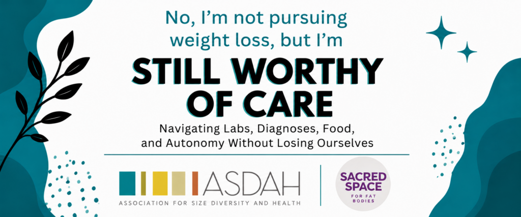 Wide promotional banner for a virtual community event co-hosted by ASDAH (Association for Size Diversity and Health) and Sacred Space for Fat Bodies. The banner has a white background with teal organic shapes, black botanical illustrations, teal decorative stars, and dotted accents. Large text reads, "No, I'm not pursuing weight loss, but I'm STILL WORTHY OF CARE." Below, smaller text reads, "Navigating Labs, Diagnoses, Food, and Autonomy Without Losing Ourselves." The ASDAH and Sacred Space for Fat Bodies logos appear side by side at the bottom, separated by a vertical teal line. The overall design uses ASDAH brand colors and emphasizes dignity, body autonomy, and weight-inclusive care.