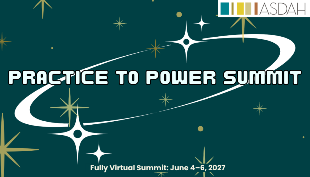 Dark teal ASDAH graphic with white orbital rings and gold and white stars. Large text reads “Practice to Power Summit.” Bottom text: “Fully Virtual Summit: June 4–6, 2027.” ASDAH logo appears at top right.